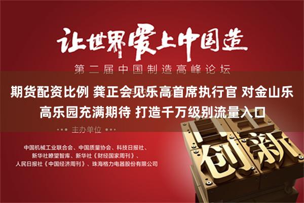 期货配资比例 龚正会见乐高首席执行官 对金山乐高乐园充满期待 打造千万级别流量入口