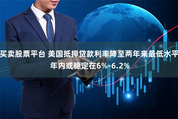 买卖股票平台 美国抵押贷款利率降至两年来最低水平 年内或稳定在6%-6.2%