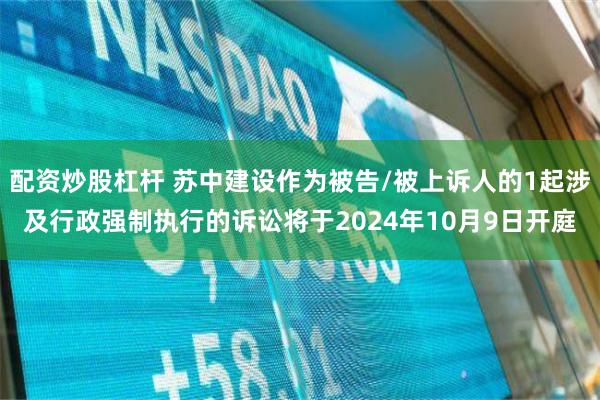 配资炒股杠杆 苏中建设作为被告/被上诉人的1起涉及行政强制执行的诉讼将于2024年10月9日开庭