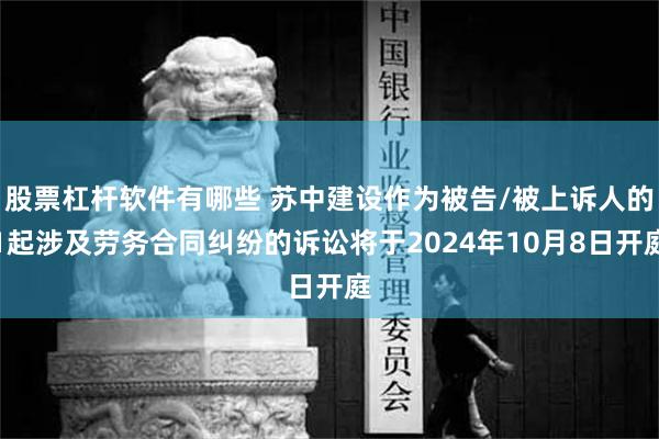 股票杠杆软件有哪些 苏中建设作为被告/被上诉人的1起涉及劳务合同纠纷的诉讼将于2024年10月8日开庭