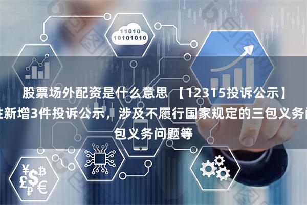 股票场外配资是什么意思 【12315投诉公示】老百姓新增3件投诉公示，涉及不履行国家规定的三包义务问题等