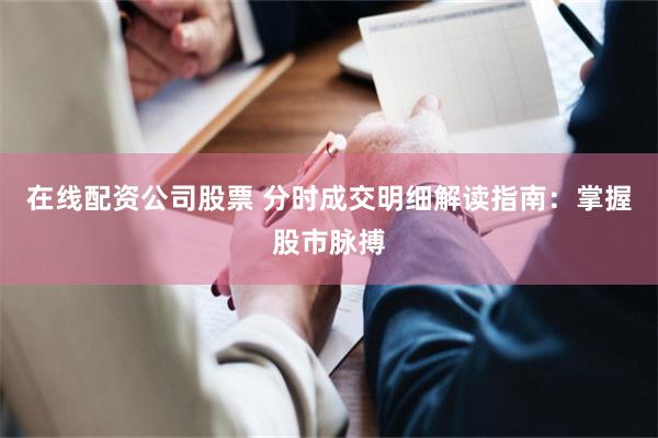 在线配资公司股票 分时成交明细解读指南：掌握股市脉搏