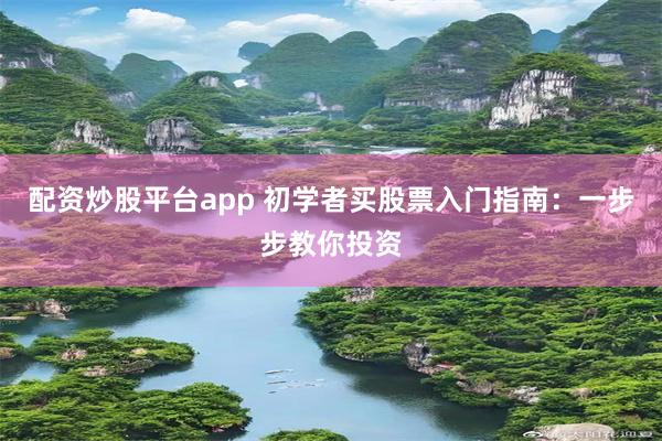 配资炒股平台app 初学者买股票入门指南：一步步教你投资