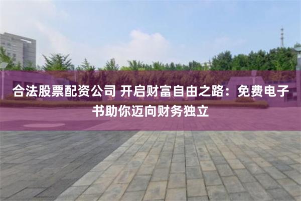 合法股票配资公司 开启财富自由之路：免费电子书助你迈向财务独立