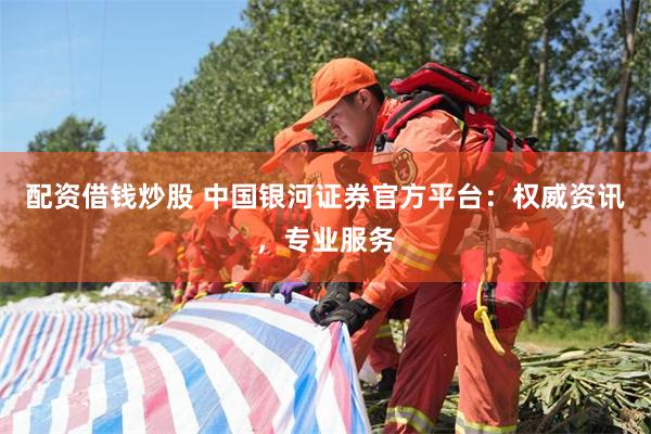 配资借钱炒股 中国银河证券官方平台：权威资讯，专业服务