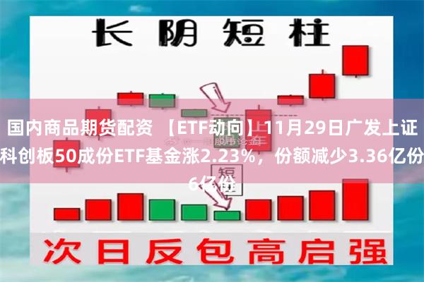 国内商品期货配资 【ETF动向】11月29日广发上证科创板50成份ETF基金涨2.23%，份额减少3.36亿份