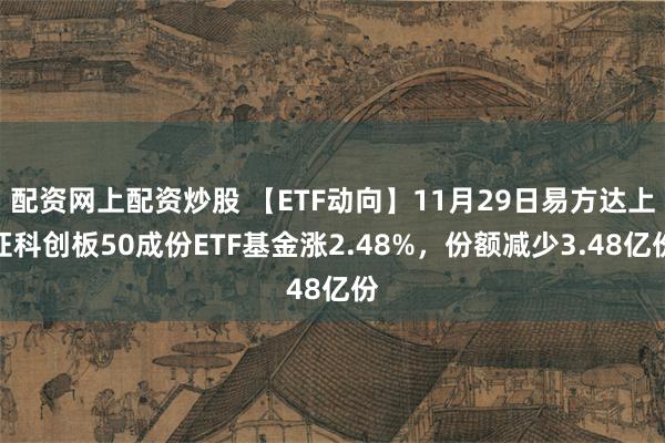 配资网上配资炒股 【ETF动向】11月29日易方达上证科创板50成份ETF基金涨2.48%，份额减少3.48亿份