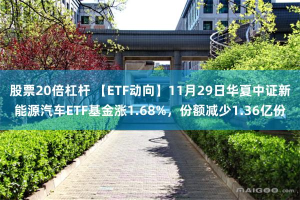 股票20倍杠杆 【ETF动向】11月29日华夏中证新能源汽车ETF基金涨1.68%，份额减少1.36亿份