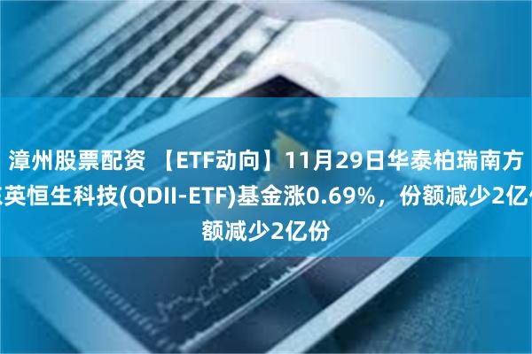 漳州股票配资 【ETF动向】11月29日华泰柏瑞南方东英恒生科技(QDII-ETF)基金涨0.69%，份额减少2亿份