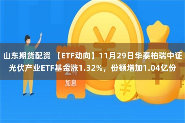 山东期货配资 【ETF动向】11月29日华泰柏瑞中证光伏产业ETF基金涨1.32%，份额增加1.04亿份