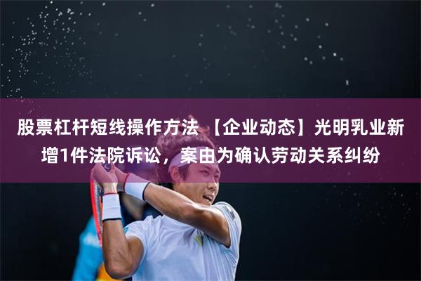 股票杠杆短线操作方法 【企业动态】光明乳业新增1件法院诉讼，案由为确认劳动关系纠纷