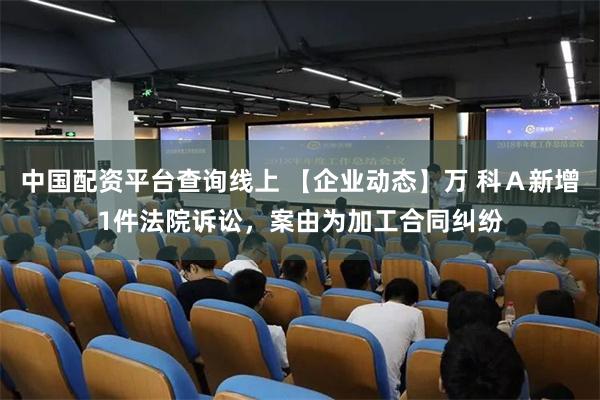 中国配资平台查询线上 【企业动态】万 科Ａ新增1件法院诉讼，案由为加工合同纠纷