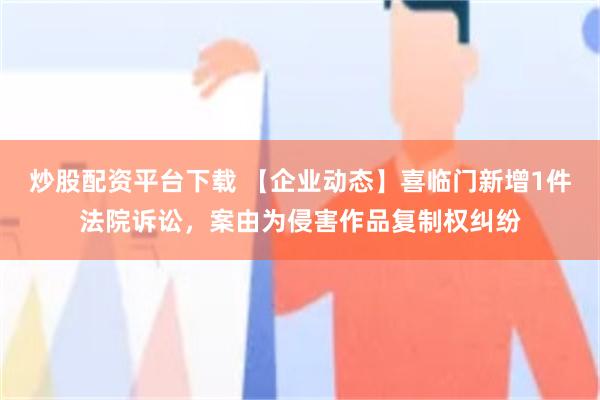 炒股配资平台下载 【企业动态】喜临门新增1件法院诉讼，案由为侵害作品复制权纠纷