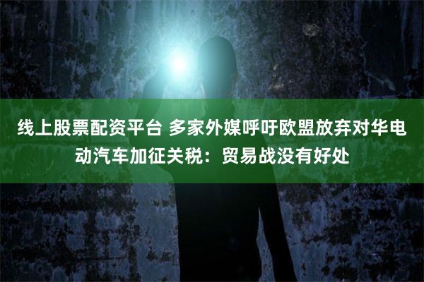 线上股票配资平台 多家外媒呼吁欧盟放弃对华电动汽车加征关税：贸易战没有好处