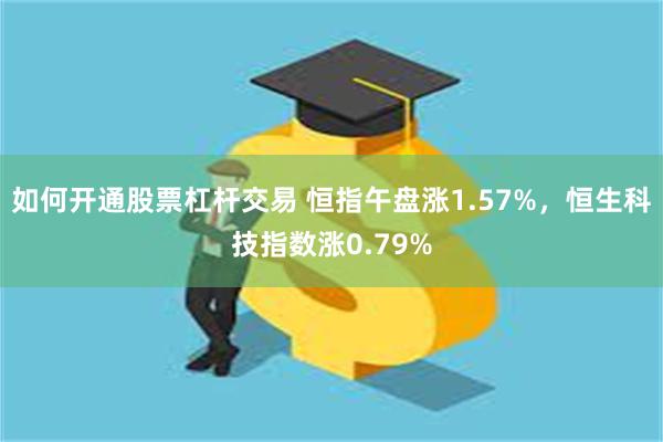 如何开通股票杠杆交易 恒指午盘涨1.57%，恒生科技指数涨0.79%