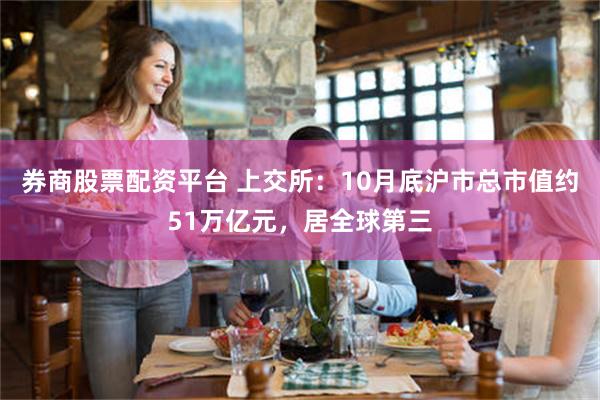 券商股票配资平台 上交所：10月底沪市总市值约51万亿元，居全球第三