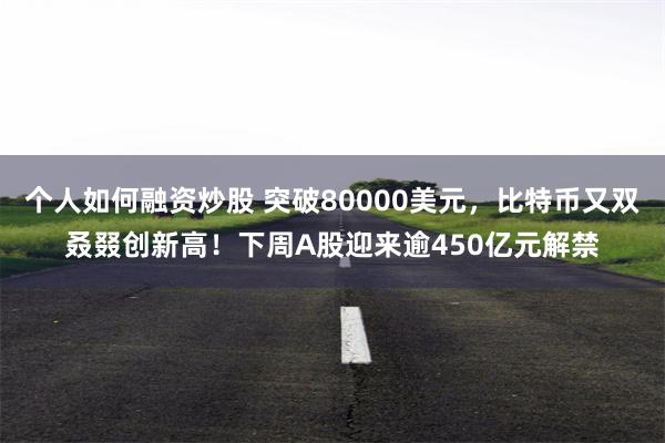 个人如何融资炒股 突破80000美元，比特币又双叒叕创新高！下周A股迎来逾450亿元解禁