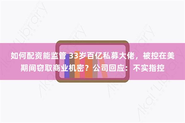 如何配资能监管 33岁百亿私募大佬，被控在美期间窃取商业机密？公司回应：不实指控