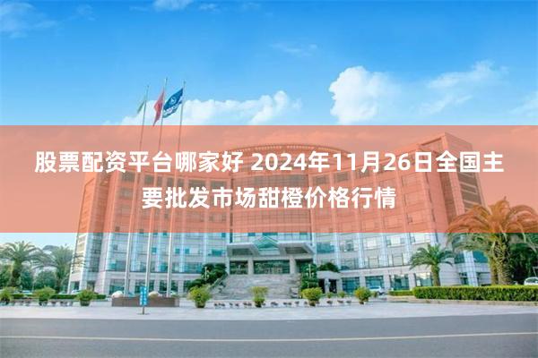 股票配资平台哪家好 2024年11月26日全国主要批发市场甜橙价格行情