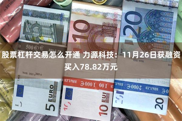 股票杠杆交易怎么开通 力源科技：11月26日获融资买入78.82万元