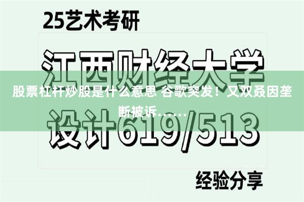 股票杠杆炒股是什么意思 谷歌突发！又双叒因垄断被诉……