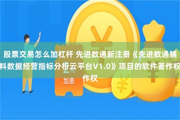 股票交易怎么加杠杆 先进数通新注册《先进数通辅料数据经营指标分析云平台V1.0》项目的软件著作权