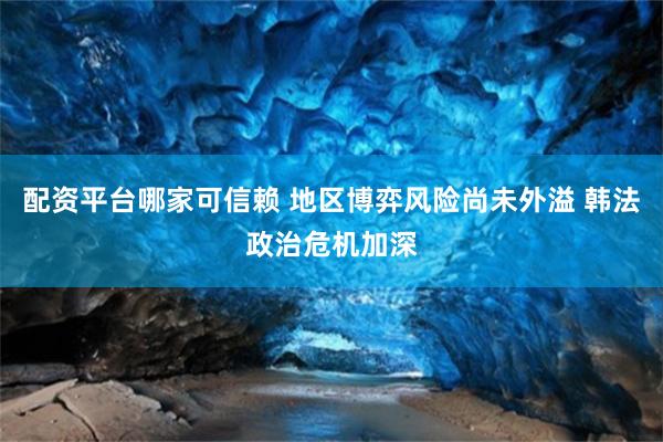 配资平台哪家可信赖 地区博弈风险尚未外溢 韩法政治危机加深