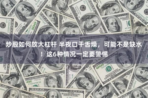 炒股如何放大杠杆 半夜口干舌燥，可能不是缺水！这6种情况一定要警惕