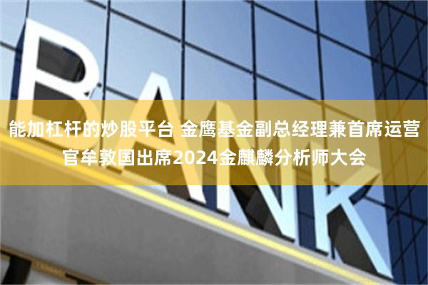 能加杠杆的炒股平台 金鹰基金副总经理兼首席运营官牟敦国出席2024金麒麟分析师大会