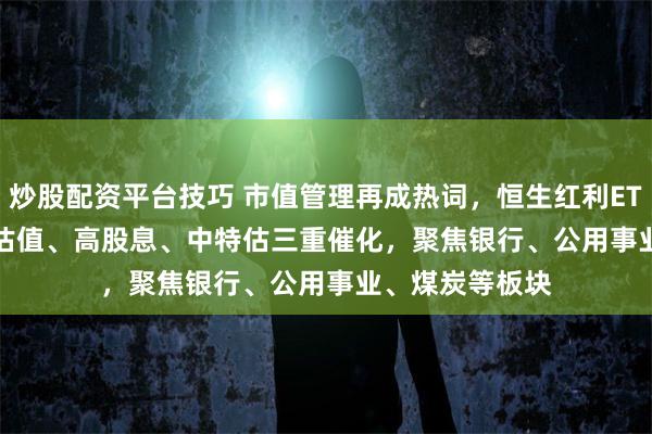 炒股配资平台技巧 市值管理再成热词，恒生红利ETF(159726)低估值、高股息、中特估三重催化，聚焦银行、公用事业、煤炭等板块