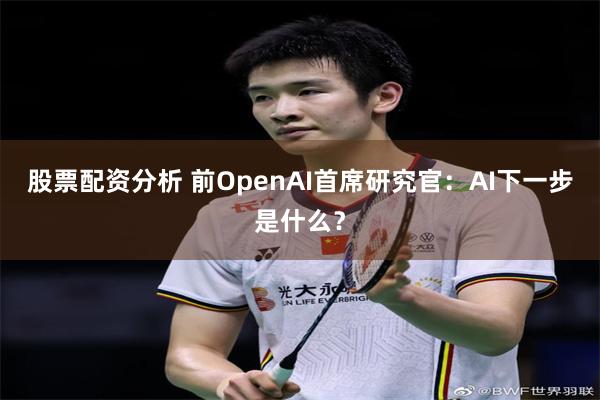 股票配资分析 前OpenAI首席研究官：AI下一步是什么？