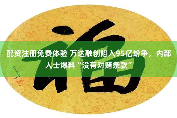 配资注册免费体验 万达融创陷入95亿纷争，内部人士爆料“没有对赌条款”