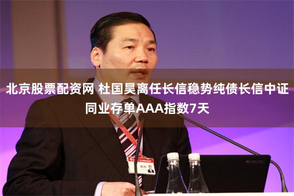 北京股票配资网 杜国昊离任长信稳势纯债长信中证同业存单AAA指数7天