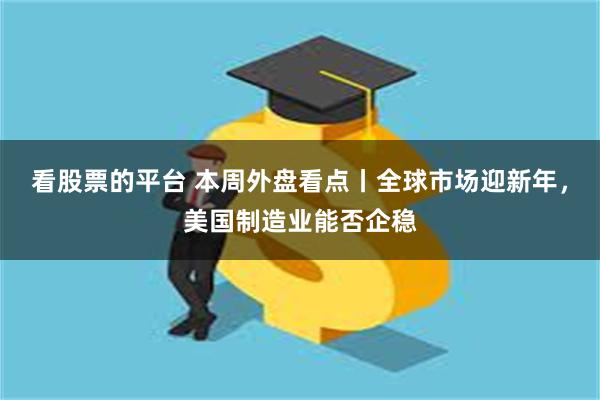 看股票的平台 本周外盘看点丨全球市场迎新年，美国制造业能否企稳