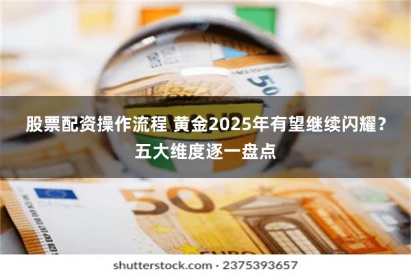 股票配资操作流程 黄金2025年有望继续闪耀？五大维度逐一盘点