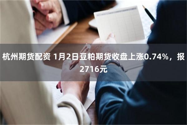 杭州期货配资 1月2日豆粕期货收盘上涨0.74%，报2716元