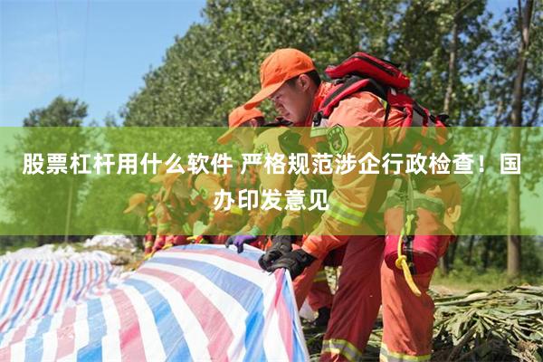 股票杠杆用什么软件 严格规范涉企行政检查！国办印发意见