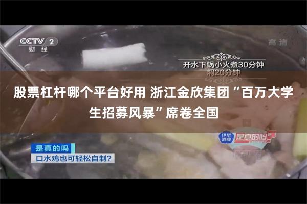 股票杠杆哪个平台好用 浙江金欣集团“百万大学生招募风暴”席卷全国