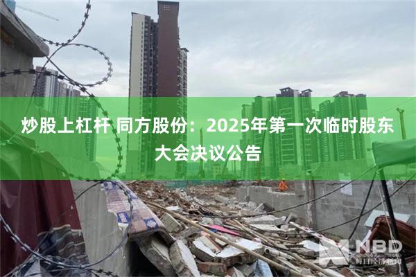 炒股上杠杆 同方股份：2025年第一次临时股东大会决议公告