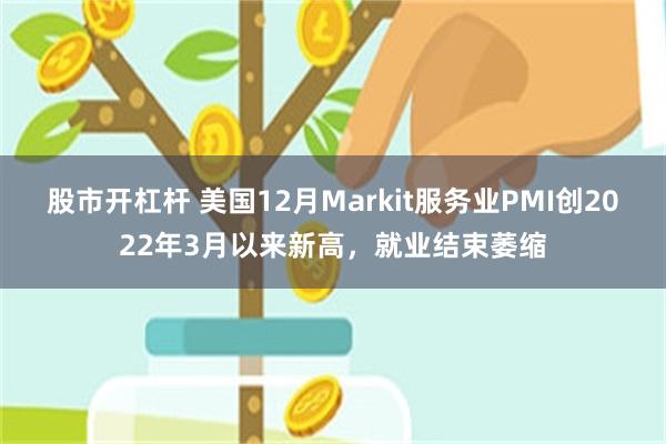 股市开杠杆 美国12月Markit服务业PMI创2022年3月以来新高，就业结束萎缩