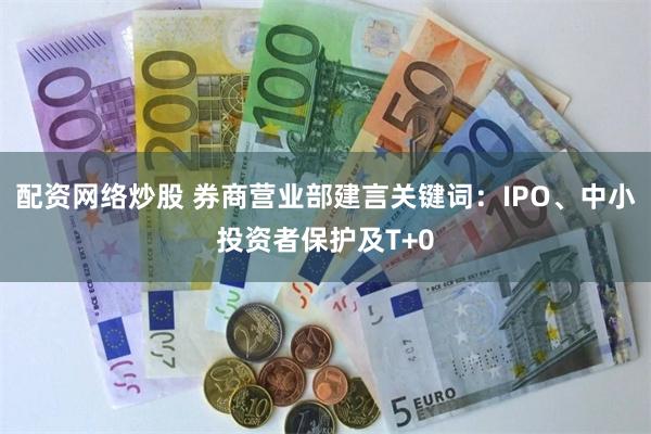 配资网络炒股 券商营业部建言关键词：IPO、中小投资者保护及T+0