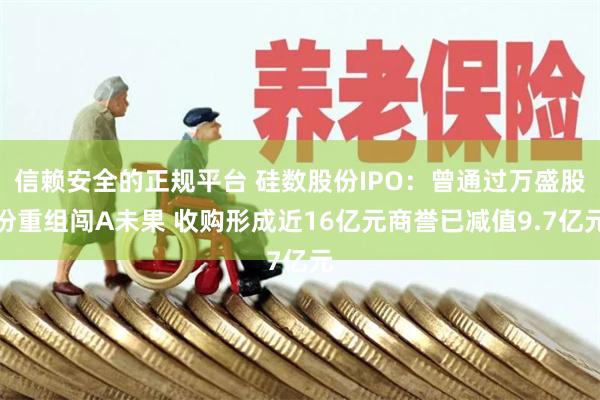 信赖安全的正规平台 硅数股份IPO：曾通过万盛股份重组闯A未果 收购形成近16亿元商誉已减值9.7亿元