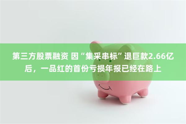 第三方股票融资 因“集采串标”退巨款2.66亿后，一品红的首份亏损年报已经在路上