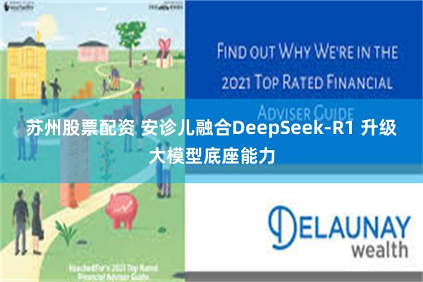 苏州股票配资 安诊儿融合DeepSeek-R1 升级大模型底座能力