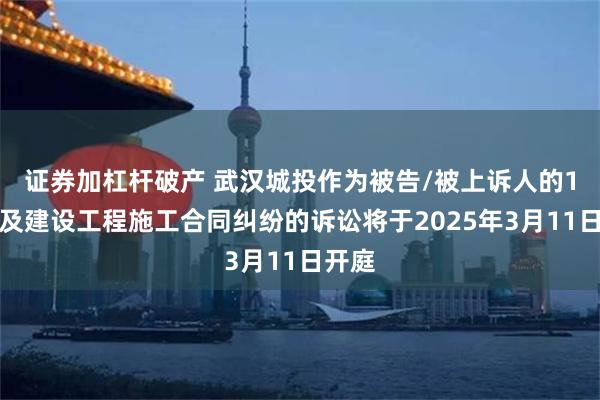 证券加杠杆破产 武汉城投作为被告/被上诉人的1起涉及建设工程施工合同纠纷的诉讼将于2025年3月11日开庭