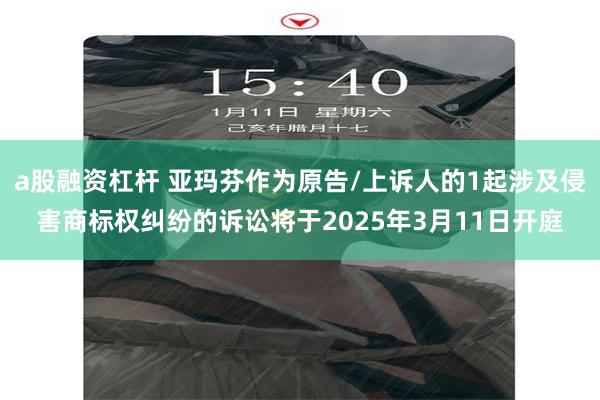 a股融资杠杆 亚玛芬作为原告/上诉人的1起涉及侵害商标权纠纷的诉讼将于2025年3月11日开庭