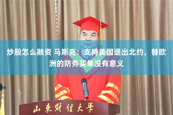 炒股怎么融资 马斯克：支持美国退出北约，替欧洲的防务买单没有意义