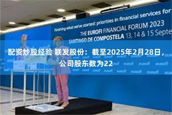 配资炒股经验 联发股份：截至2025年2月28日，公司股东数为22