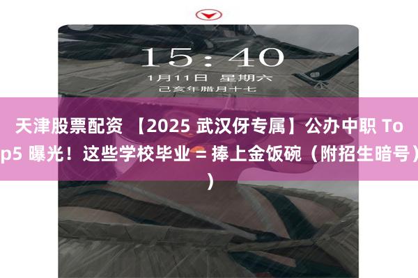 天津股票配资 【2025 武汉伢专属】公办中职 Top5 曝光！这些学校毕业 = 捧上金饭碗（附招生暗号）