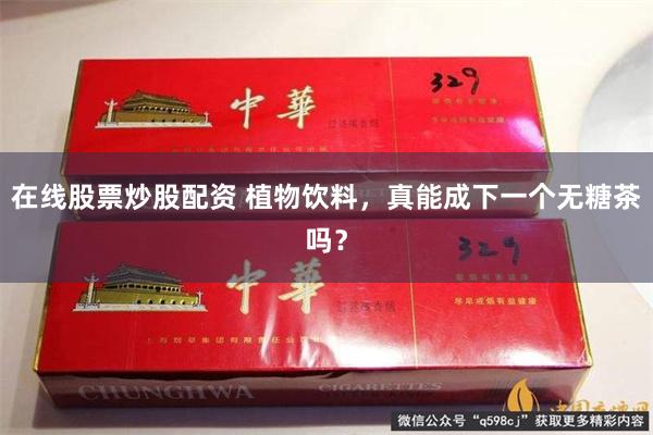 在线股票炒股配资 植物饮料，真能成下一个无糖茶吗？